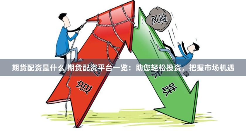 期货配资是什么 期货配资平台一览：助您轻松投资，把握市场机遇