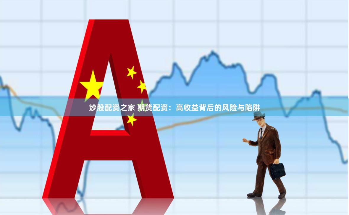 炒股配资之家 期货配资：高收益背后的风险与陷阱