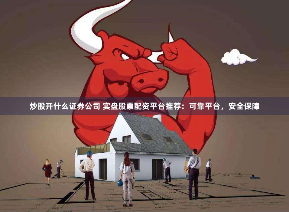 炒股开什么证券公司 实盘股票配资平台推荐：可靠平台，安全保障