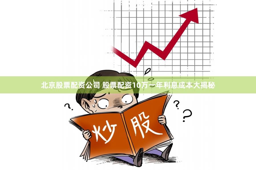北京股票配资公司 股票配资10万一年利息成本大揭秘
